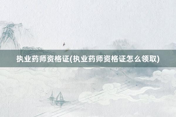 执业药师资格证(执业药师资格证怎么领取)