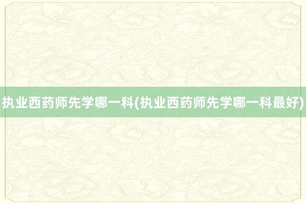 执业西药师先学哪一科(执业西药师先学哪一科最好)