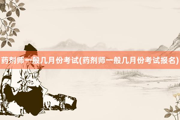 药剂师一般几月份考试(药剂师一般几月份考试报名)