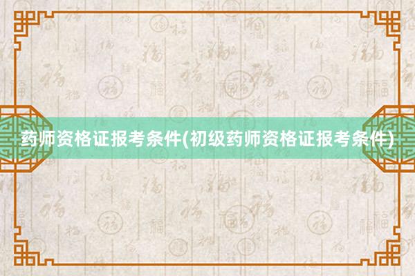 药师资格证报考条件(初级药师资格证报考条件)
