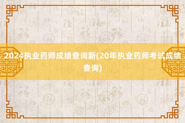 2024执业药师成绩查询新(20年执业药师考试成绩查询)