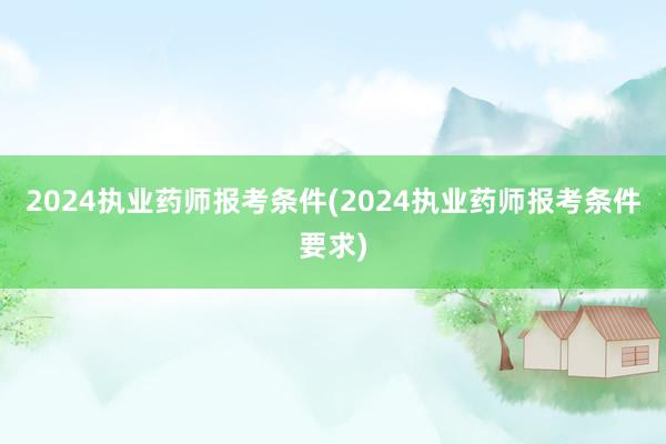 2024执业药师报考条件(2024执业药师报考条件要求)