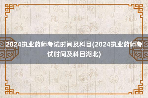 2024执业药师考试时间及科目(2024执业药师考试时间及科