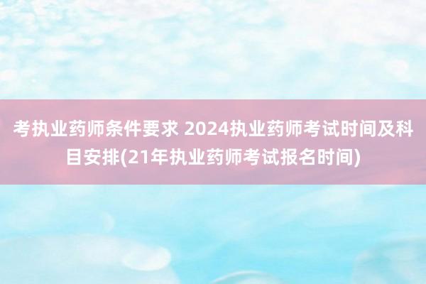 考执业药师条件要求 2024执业药师考试时间及科目安排(21