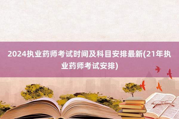 2024执业药师考试时间及科目安排最新(21年执业药师考试安