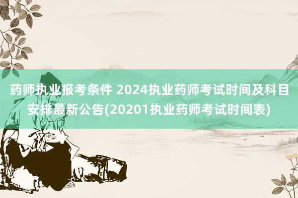 药师执业报考条件 2024执业药师考试时间及科目安排最新公告