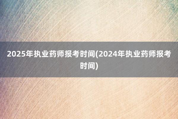 2025年执业药师报考时间(2024年执业药师报考时间)