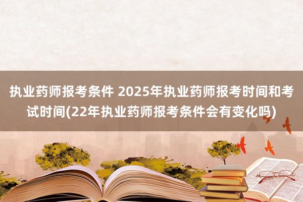 执业药师报考条件 2025年执业药师报考时间和考试时间(22年执业药师报考条件会有变化吗)