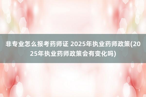 非专业怎么报考药师证 2025年执业药师