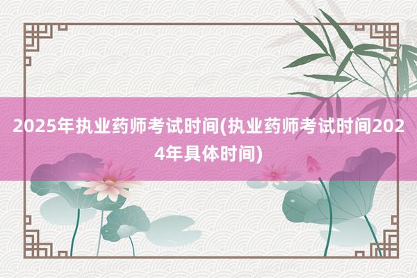 2025年执业药师考试时间(执业药师考试时间2024年具体时