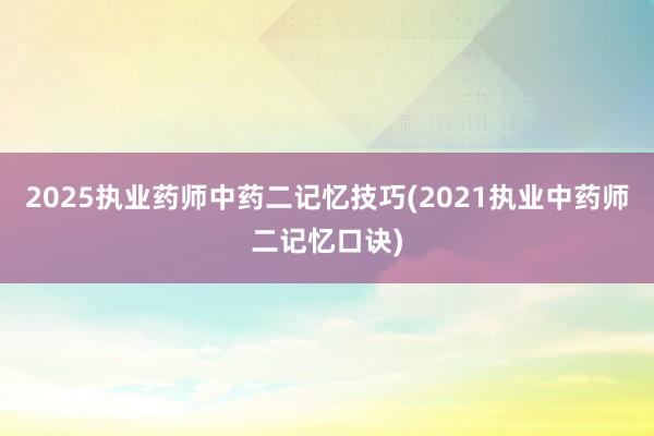 2025执业药师中药二记忆技巧(2021执业中药师二记忆口诀