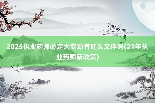 2025执业药师必定大变动有红头文件吗(21年执业药师新政策