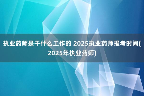 执业药师是干什么工作的 2025执业药师报考时间(2025年