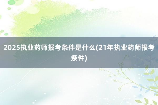 2025执业药师报考条件是什么(21年执