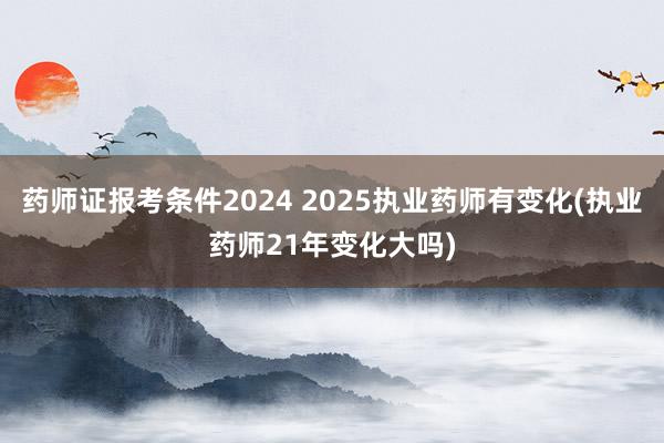 药师证报考条件2024 2025执业药师有变化(执业药师21