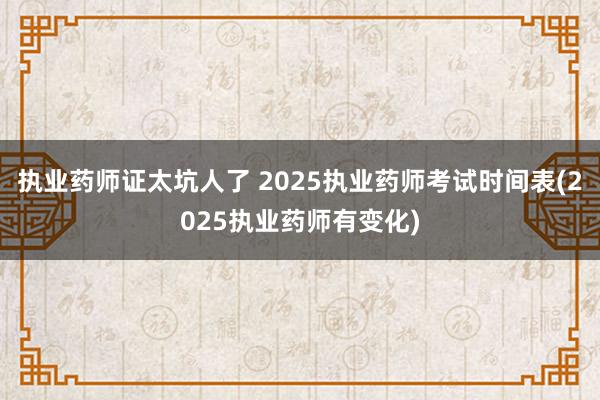 执业药师证太坑人了 2025执业药师考试时间表(2025执业