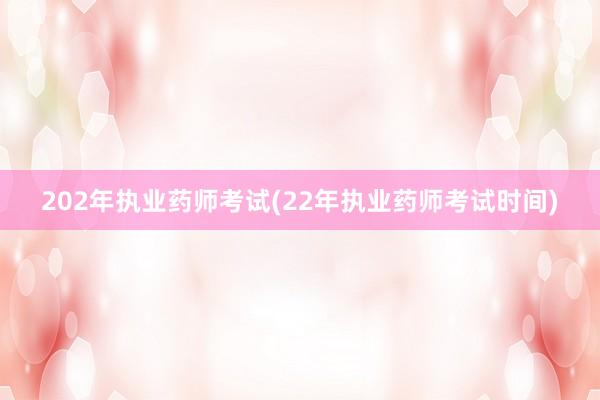 202年执业药师考试(22年执业药师考试时间)