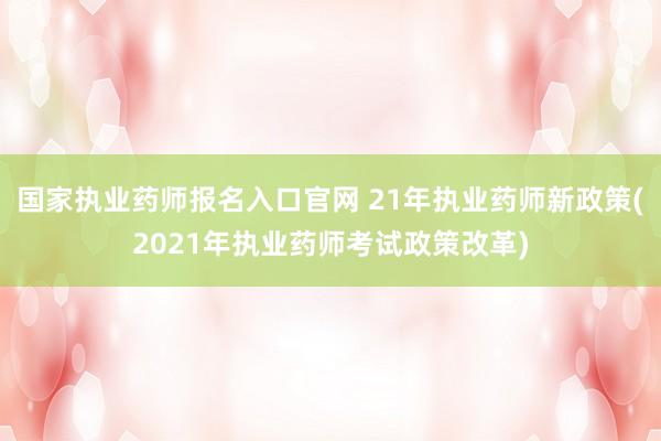 国家执业药师报名入口官网 21年执业药师新政策(2021年执