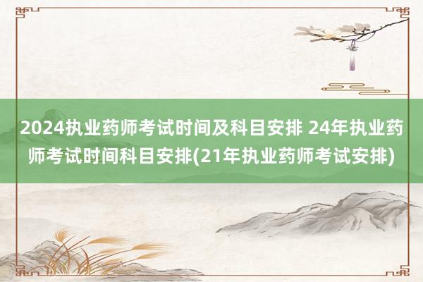 2024执业药师考试时间及科目安排 24年执业药师考试时间科