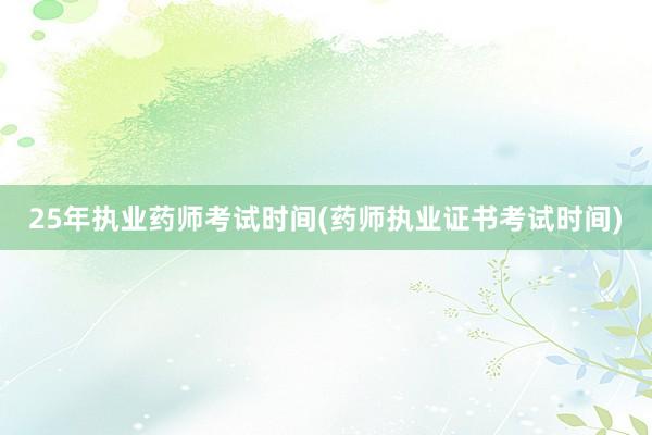 25年执业药师考试时间(药师执业证书考试时间)