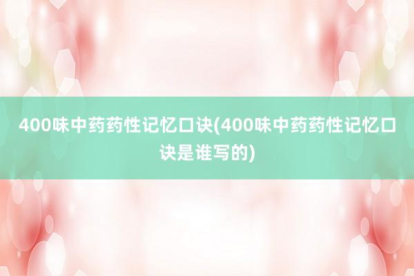 400味中药药性记忆口诀(400味中药药性记忆口诀是谁写的)
