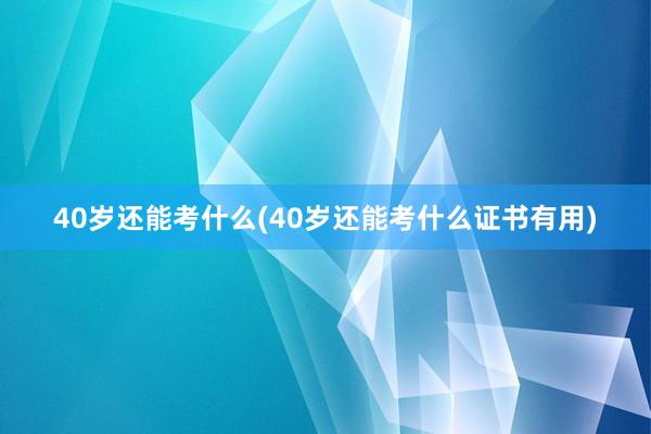 40岁还能考什么(40岁还能考什么证书有用)