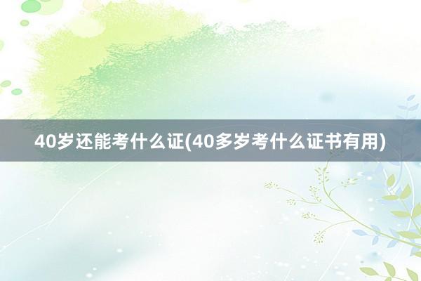 40岁还能考什么证(40多岁考什么证书有用)