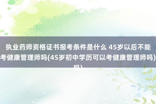 执业药师资格证书报考条件是什么 45岁以后不能考健康管理师吗