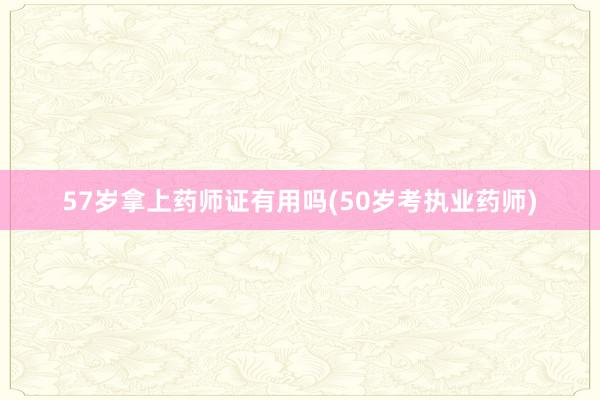 57岁拿上药师证有用吗(50岁考执业药师)