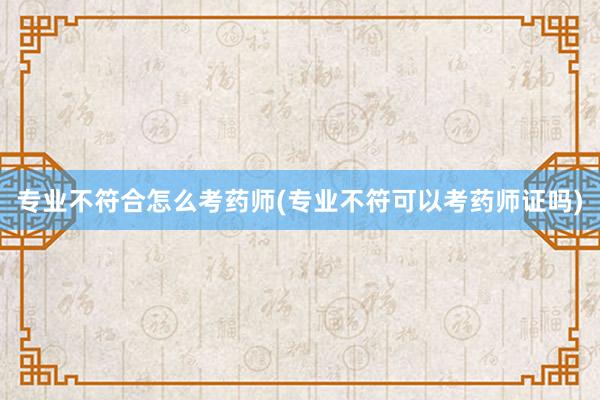 专业不符合怎么考药师(专业不符可以考药师证吗)