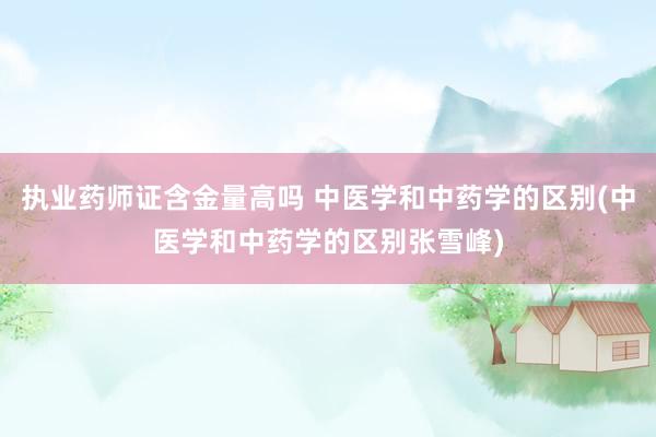 执业药师证含金量高吗 中医学和中药学的区别(中医学和中药学的