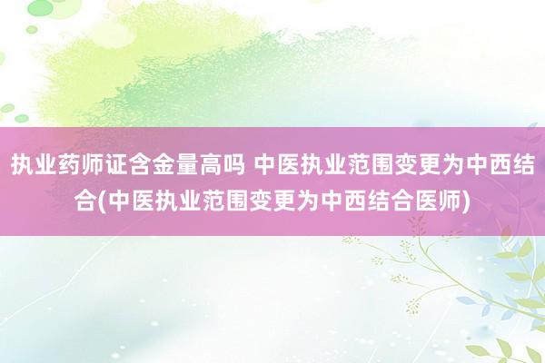 执业药师证含金量高吗 中医执业范围变更为中西结合(中医执业范