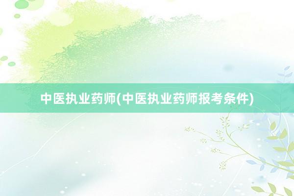 中医执业药师(中医执业药师报考条件)