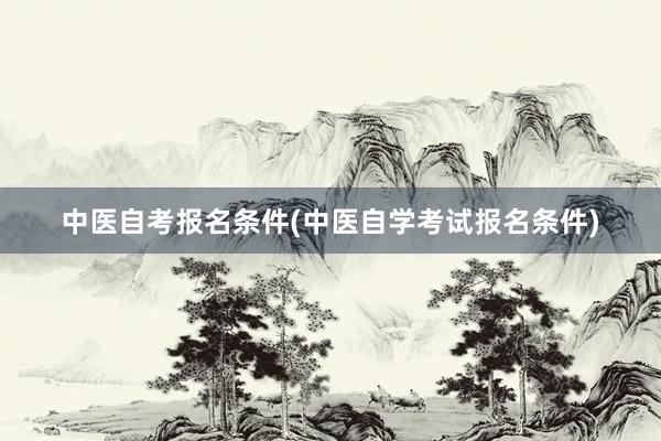 中医自考报名条件(中医自学考试报名条件)