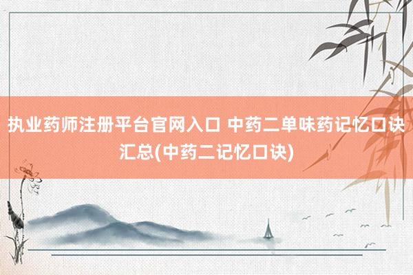 执业药师注册平台官网入口 中药二单味药记忆口诀汇总(中药二记忆口诀)