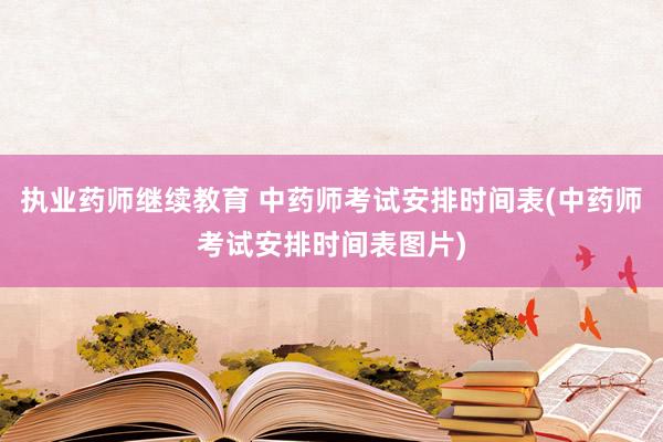 执业药师继续教育 中药师考试安排时间表(中药师考试安排时间表