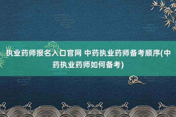 执业药师报名入口官网 中药执业药师备考顺