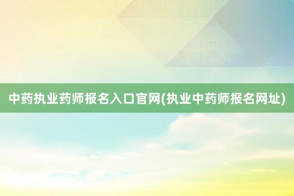 中药执业药师报名入口官网(执业中药师报名网址)