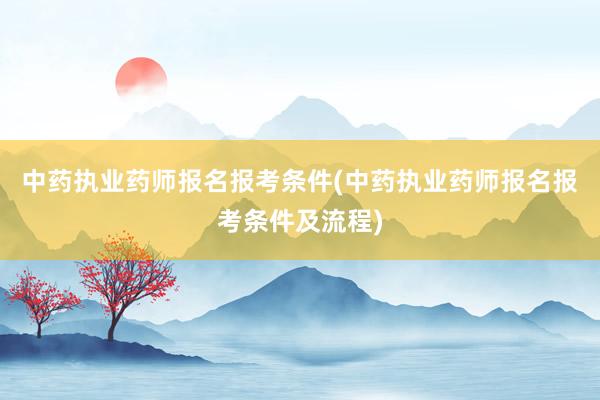 中药执业药师报名报考条件(中药执业药师报名报考条件及流程)