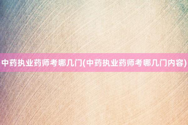 中药执业药师考哪几门(中药执业药师考哪几