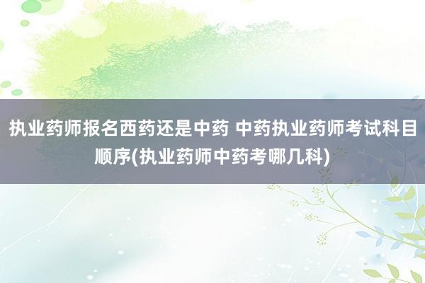 执业药师报名西药还是中药 中药执业药师考试科目顺序(执业药师