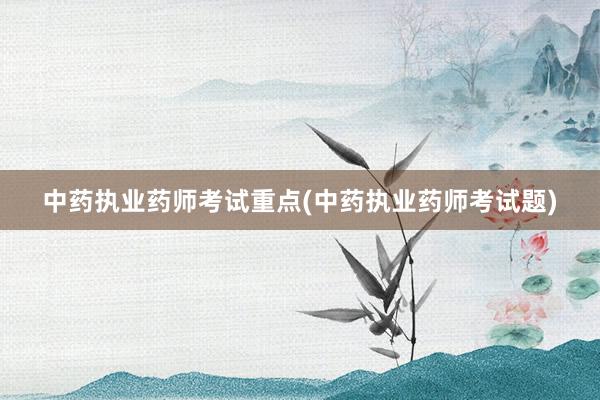 中药执业药师考试重点(中药执业药师考试题)
