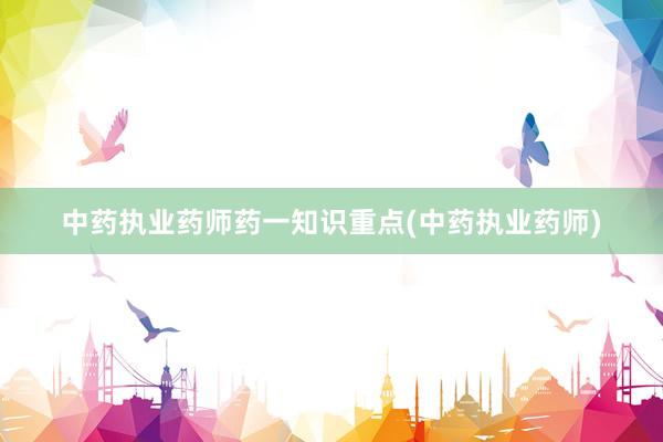 中药执业药师药一知识重点(中药执业药师)