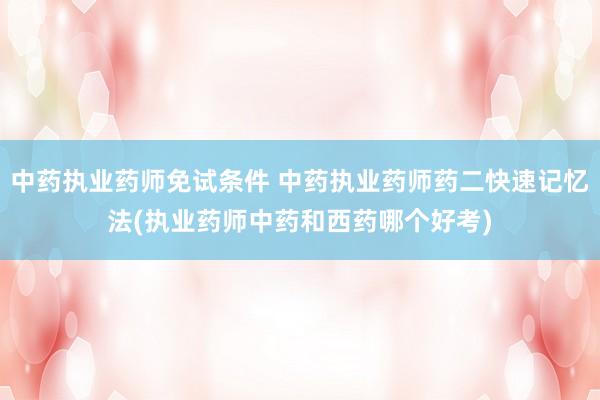 中药执业药师免试条件 中药执业药师药二快速记忆法(执业药师中