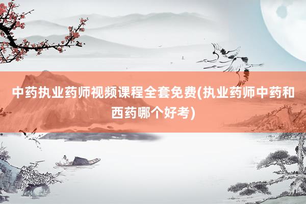 中药执业药师视频课程全套免费(执业药师中药和西药哪个好考)