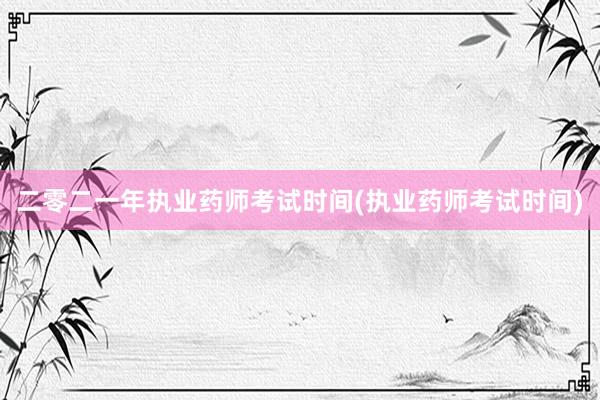 二零二一年执业药师考试时间(执业药师考试时间)