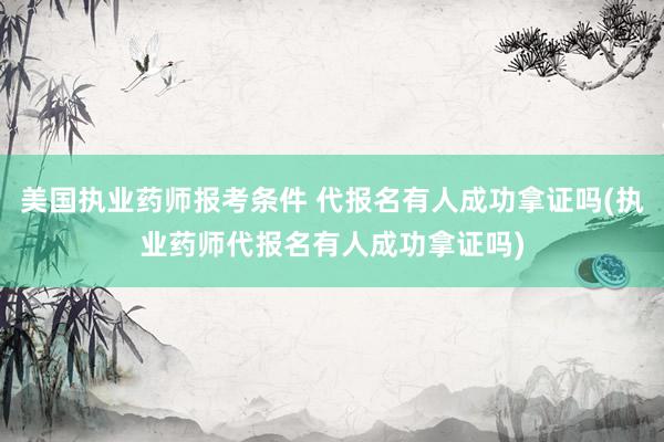 美国执业药师报考条件 代报名有人成功拿证吗(执业药师代报名有人成功拿证吗)
