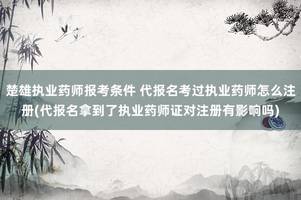 楚雄执业药师报考条件 代报名考过执业药师怎么注册(代报名拿到