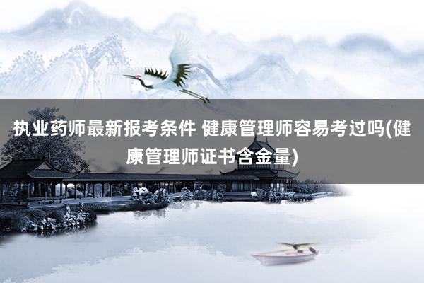 执业药师最新报考条件 健康管理师容易考过吗(健康管理师证书含
