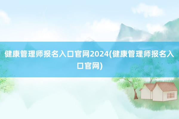 健康管理师报名入口官网2024(健康管理师报名入口官网)